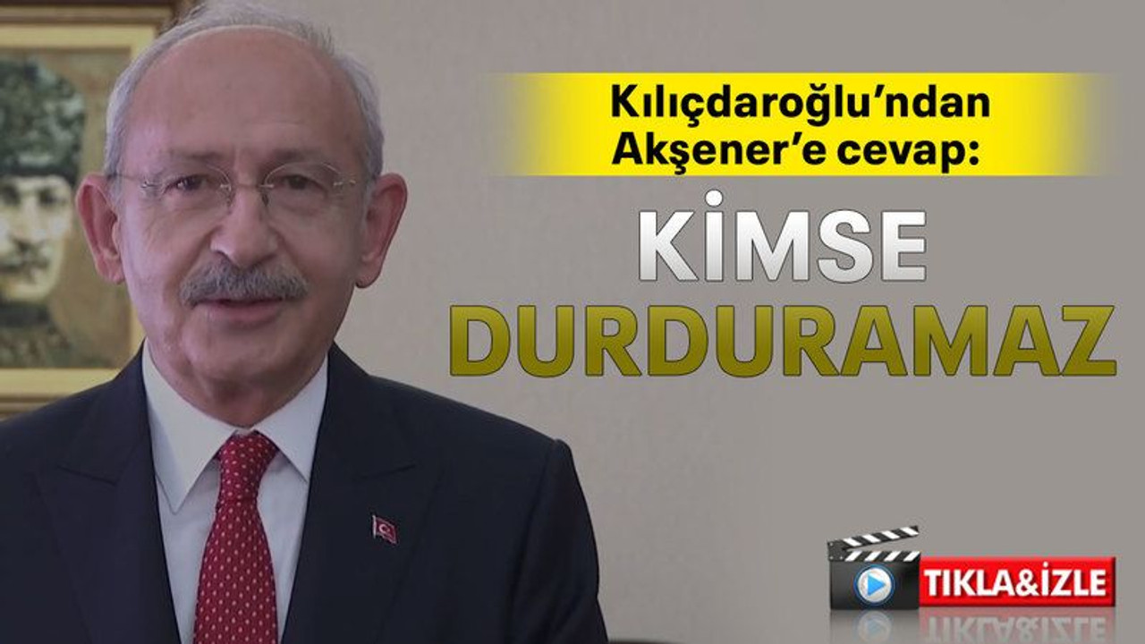 Kılıçdaroğlu’ndan Akşener’e cevap: Kimse durduramaz